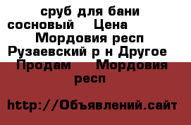 сруб для бани (сосновый) › Цена ­ 87 000 - Мордовия респ., Рузаевский р-н Другое » Продам   . Мордовия респ.